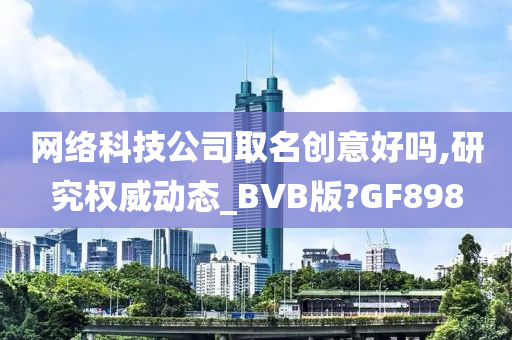 网络科技公司取名创意好吗,研究权威动态_BVB版?GF898