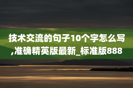 技术交流的句子10个字怎么写,准确精英版最新_标准版888