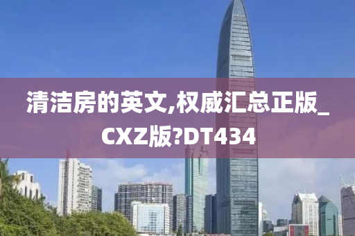 清洁房的英文,权威汇总正版_CXZ版?DT434