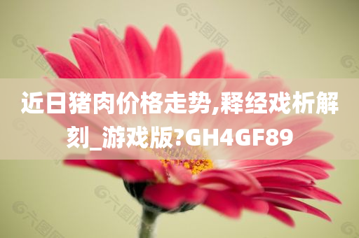 近日猪肉价格走势,释经戏析解刻_游戏版?GH4GF89