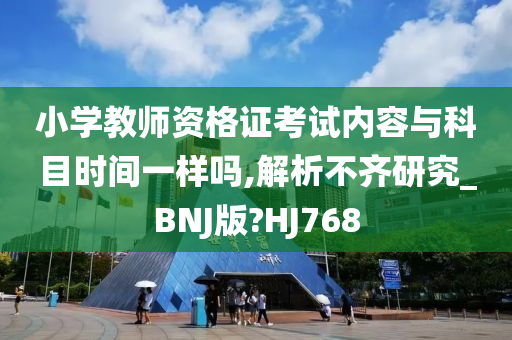 小学教师资格证考试内容与科目时间一样吗,解析不齐研究_BNJ版?HJ768