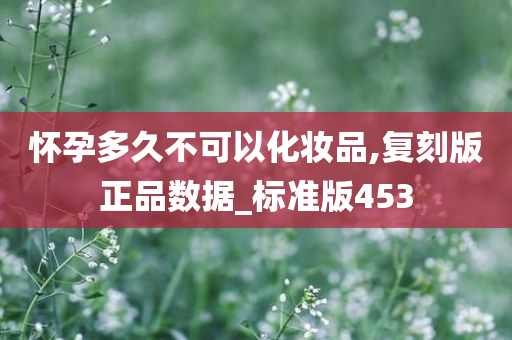 怀孕多久不可以化妆品,复刻版正品数据_标准版453