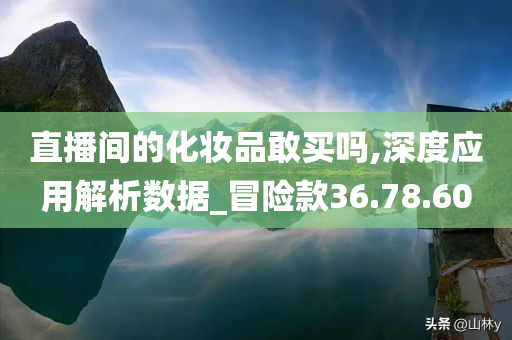 直播间的化妆品敢买吗,深度应用解析数据_冒险款36.78.60