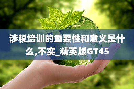 涉税培训的重要性和意义是什么,不实_精英版GT45