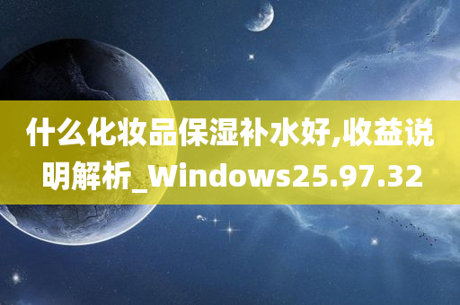 什么化妆品保湿补水好,收益说明解析_Windows25.97.32