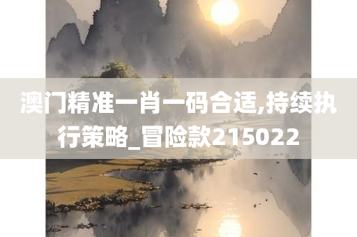 澳门精准一肖一码合适,持续执行策略_冒险款215022