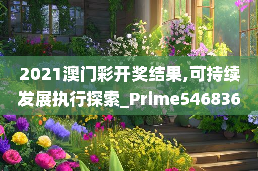 2021澳门彩开奖结果,可持续发展执行探索_Prime546836