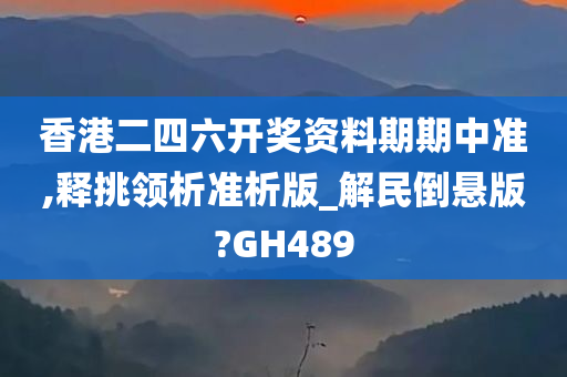 香港二四六开奖资料期期中准,释挑领析准析版_解民倒悬版?GH489