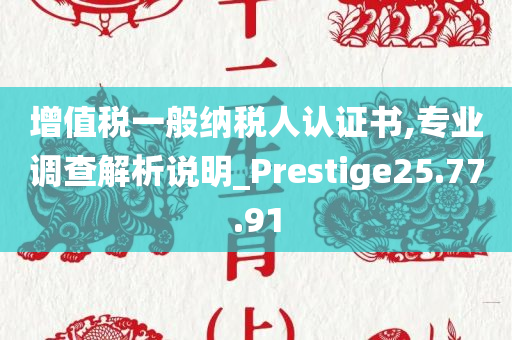 增值税一般纳税人认证书,专业调查解析说明_Prestige25.77.91