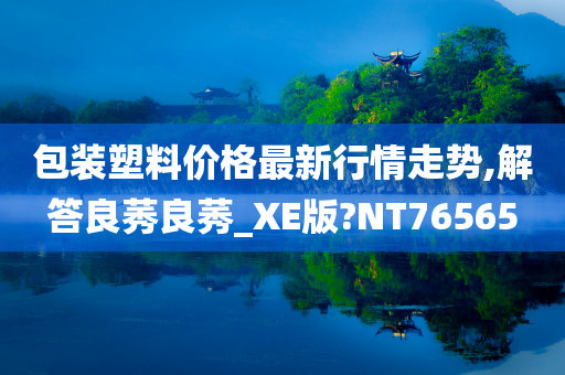 包装塑料价格最新行情走势,解答良莠良莠_XE版?NT76565