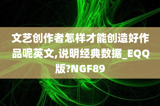 文艺创作者怎样才能创造好作品呢英文,说明经典数据_EQQ版?NGF89