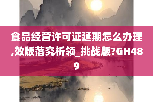 食品经营许可证延期怎么办理,效版落究析领_挑战版?GH489