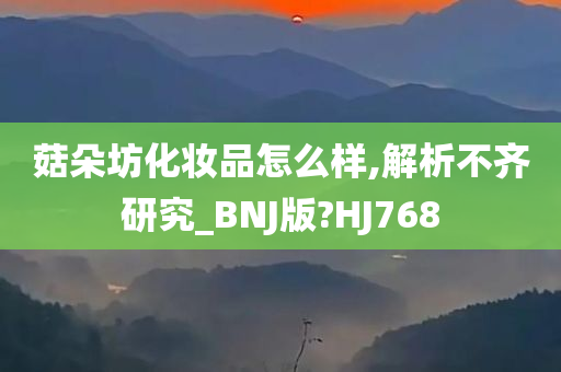 菇朵坊化妆品怎么样,解析不齐研究_BNJ版?HJ768