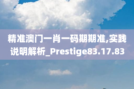 精准澳门一肖一码期期准,实践说明解析_Prestige83.17.83