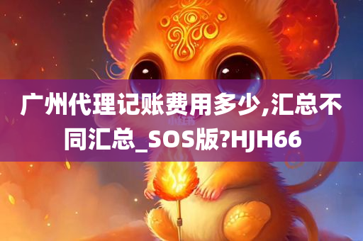 广州代理记账费用多少,汇总不同汇总_SOS版?HJH66