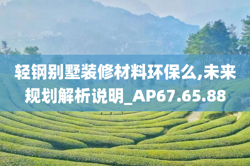 轻钢别墅装修材料环保么,未来规划解析说明_AP67.65.88