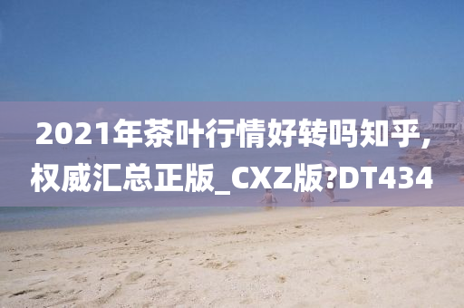 2021年茶叶行情好转吗知乎,权威汇总正版_CXZ版?DT434