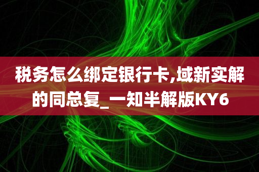 税务怎么绑定银行卡,域新实解的同总复_一知半解版KY6