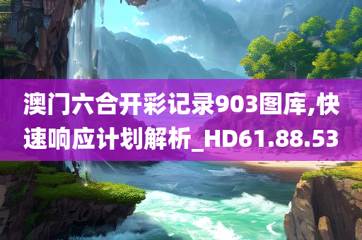 澳门六合开彩记录903图库,快速响应计划解析_HD61.88.53