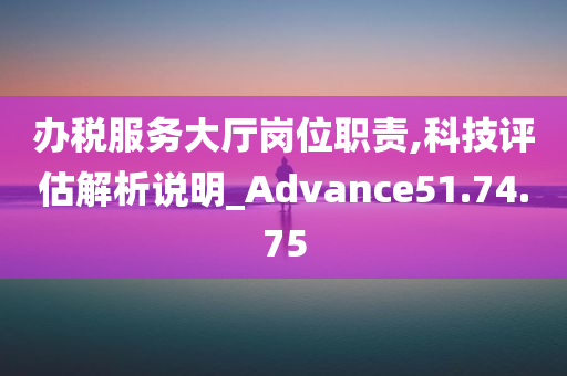 办税服务大厅岗位职责,科技评估解析说明_Advance51.74.75