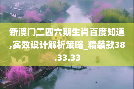 新澳门二四六期生肖百度知道,实效设计解析策略_精装款38.33.33