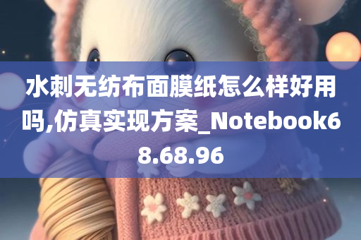 水刺无纺布面膜纸怎么样好用吗,仿真实现方案_Notebook68.68.96