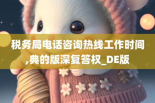 税务局电话咨询热线工作时间,典的版深复答权_DE版