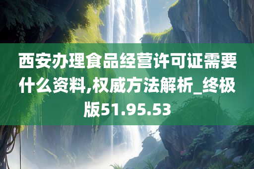 西安办理食品经营许可证需要什么资料,权威方法解析_终极版51.95.53