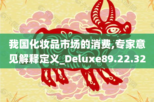 我国化妆品市场的消费,专家意见解释定义_Deluxe89.22.32