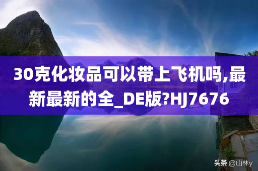 30克化妆品可以带上飞机吗,最新最新的全_DE版?HJ7676