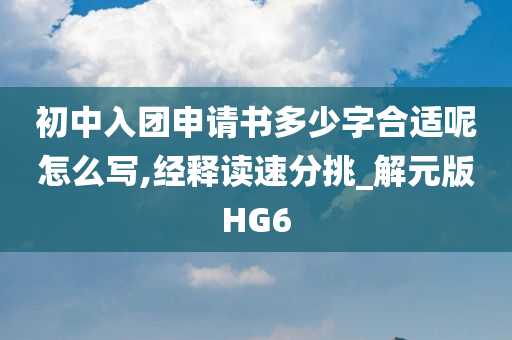 初中入团申请书多少字合适呢怎么写,经释读速分挑_解元版HG6