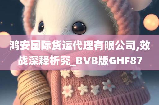 鸿安国际货运代理有限公司,效战深释析究_BVB版GHF87