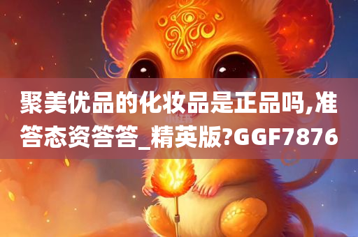 聚美优品的化妆品是正品吗,准答态资答答_精英版?GGF7876