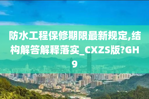 防水工程保修期限最新规定,结构解答解释落实_CXZS版?GH9