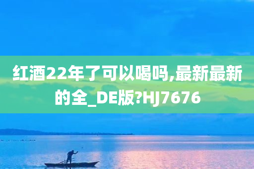 红酒22年了可以喝吗,最新最新的全_DE版?HJ7676