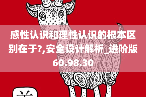 感性认识和理性认识的根本区别在于?,安全设计解析_进阶版60.98.30