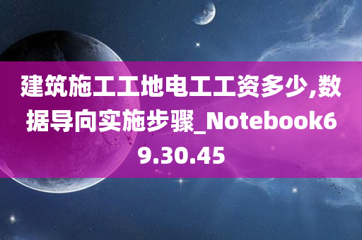 建筑施工工地电工工资多少,数据导向实施步骤_Notebook69.30.45