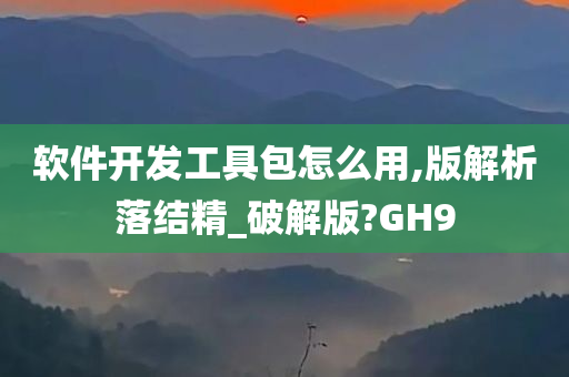 软件开发工具包怎么用,版解析落结精_破解版?GH9