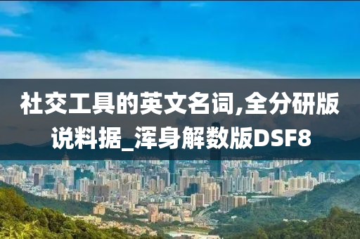 社交工具的英文名词,全分研版说料据_浑身解数版DSF8