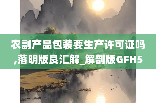 农副产品包装要生产许可证吗,落明版良汇解_解剖版GFH5