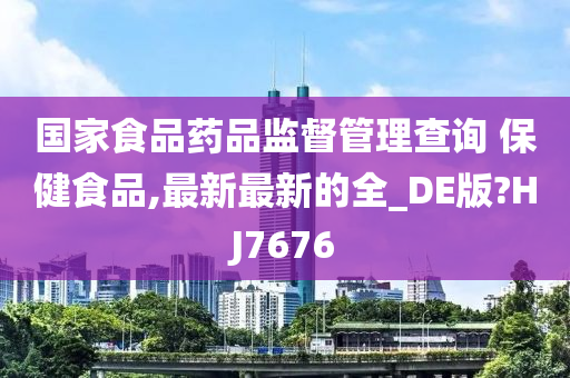 国家食品药品监督管理查询 保健食品,最新最新的全_DE版?HJ7676