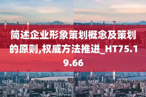 简述企业形象策划概念及策划的原则,权威方法推进_HT75.19.66