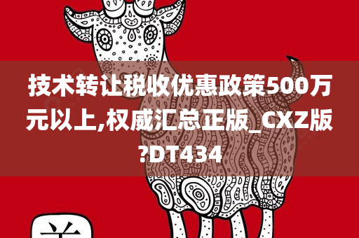 技术转让税收优惠政策500万元以上,权威汇总正版_CXZ版?DT434