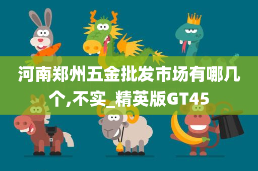 河南郑州五金批发市场有哪几个,不实_精英版GT45