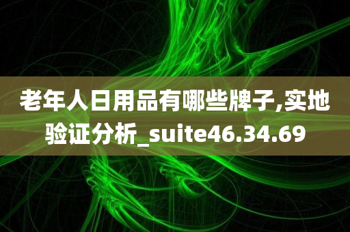 老年人日用品有哪些牌子,实地验证分析_suite46.34.69