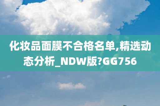 化妆品面膜不合格名单,精选动态分析_NDW版?GG756