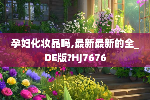 孕妇化妆品吗,最新最新的全_DE版?HJ7676