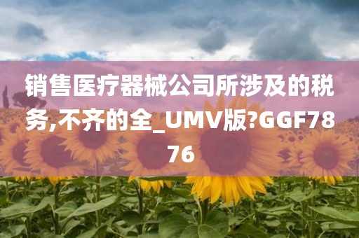 销售医疗器械公司所涉及的税务,不齐的全_UMV版?GGF7876