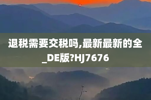 退税需要交税吗,最新最新的全_DE版?HJ7676