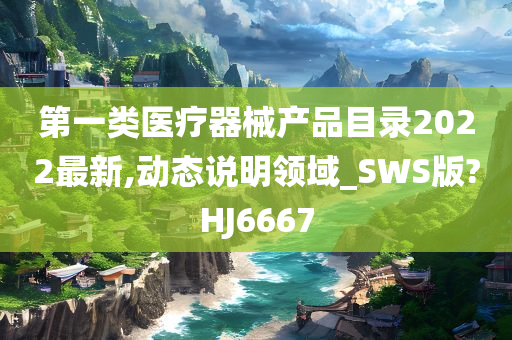 第一类医疗器械产品目录2022最新,动态说明领域_SWS版?HJ6667